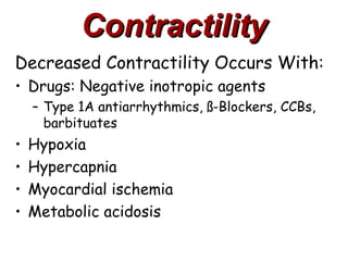 Contractility
Decreased Contractility Occurs With:
• Drugs: Negative inotropic agents
    – Type 1A antiarrhythmics, ß-Blockers, CCBs,
      barbituates
•   Hypoxia
•   Hypercapnia
•   Myocardial ischemia
•   Metabolic acidosis
 