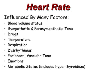 Heart Rate
Influenced By Many Factors:
•   Blood volume status
•   Sympathetic & Parasympathetic Tone
•   Drugs
•   Temperature
•   Respiration
•   Dysrhythmias
•   Peripheral Vascular Tone
•   Emotions
•   Metabolic Status (includes hyperthyroidism)
 