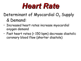 Heart Rate
Determinant of Myocardial O2 Supply
 & Demand:
• Increased heart rates increase myocardial
  oxygen demand
• Fast heart rates (> 150 bpm) decrease diastolic
  coronary blood flow (shorter diastole)
 