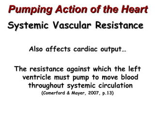 Pumping Action of the Heart
Systemic Vascular Resistance

     Also affects cardiac output…

 The resistance against which the left
   ventricle must pump to move blood
     throughout systemic circulation
        (Comerford & Mayer, 2007, p.13)
 