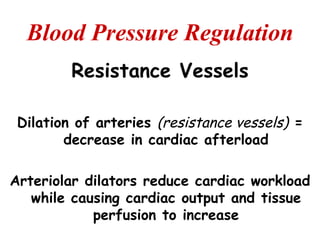 Blood Pressure Regulation
         Resistance Vessels

 Dilation of arteries (resistance vessels) =
        decrease in cardiac afterload

Arteriolar dilators reduce cardiac workload
   while causing cardiac output and tissue
            perfusion to increase
 