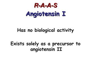 R-A-A-S
      Angiotensin I

  Has no biological activity

Exists solely as a precursor to
         angiotensin II
 