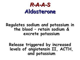 R-A-A-S
        Aldosterone

Regulates sodium and potassium in
   the blood – retain sodium &
        excrete potassium

 Release triggered by increased
 levels of angiotensin II, ACTH,
           and potassium
 