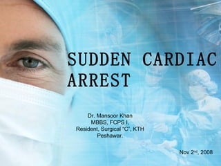SUDDEN CARDIAC ARREST Dr. Mansoor Khan MBBS, FCPS I, Resident, Surgical “C”, KTH Peshawar. Nov 2 nd , 2008 