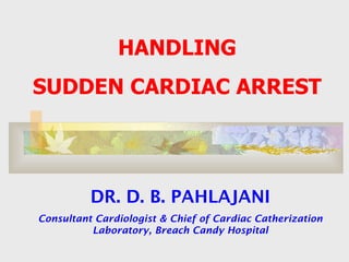 HANDLING  SUDDEN CARDIAC ARREST  DR. D. B. PAHLAJANI Consultant Cardiologist & Chief of Cardiac Catherization Laboratory, Breach Candy Hospital 