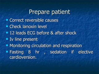 Prepare patient
   Correct reversible causes
   Check lanoxin level
   12 leads ECG before & after shock
   Iv line present
   Monitoring circulation and respiration
   Fasting 8 hr , sedation if elective
    cardioversion.
 