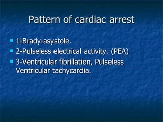 Pattern of cardiac arrest
   1-Brady-asystole.
   2-Pulseless electrical activity. (PEA)
   3-Ventricular fibrillation, Pulseless
    Ventricular tachycardia.
 