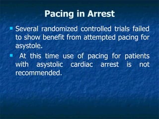 Pacing in Arrest
   Several randomized controlled trials failed
    to show benefit from attempted pacing for
    asystole.
    At this time use of pacing for patients
    with asystolic cardiac arrest is not
    recommended.
 