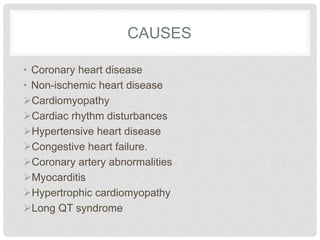 CAUSES 
• Coronary heart disease 
• Non-ischemic heart disease 
Cardiomyopathy 
Cardiac rhythm disturbances 
Hypertensive heart disease 
Congestive heart failure. 
Coronary artery abnormalities 
Myocarditis 
Hypertrophic cardiomyopathy 
Long QT syndrome 
 