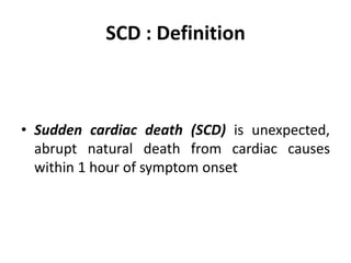 SCD : Definition
• Sudden cardiac death (SCD) is unexpected,
abrupt natural death from cardiac causes
within 1 hour of symptom onset
 