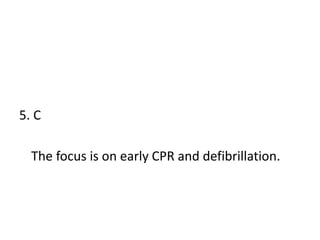 5. C
The focus is on early CPR and defibrillation.
 
