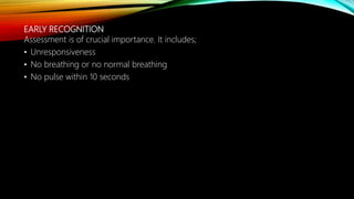 EARLY RECOGNITION
Assessment is of crucial importance. It includes;
• Unresponsiveness
• No breathing or no normal breathing
• No pulse within 10 seconds
 