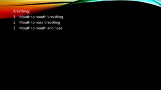 Breathing:
1. Mouth to mouth breathing
2. Mouth to nose breathing
3. Mouth to mouth and nose
 