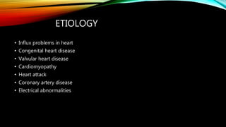ETIOLOGY
• Influx problems in heart
• Congenital heart disease
• Valvular heart disease
• Cardiomyopathy
• Heart attack
• Coronary artery disease
• Electrical abnormalities
 