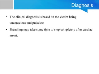 Diagnosis
• The clinical diagnosis is based on the victim being
unconscious and pulseless
• Breathing may take some time to stop completely after cardiac
arrest.
 