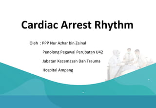 Cardiac Arrest Rhythm
Oleh : PPP Nur Azhar bin Zainal
Penolong Pegawai Perubatan U42
Jabatan Kecemasan Dan Trauma
Hospital Ampang
 