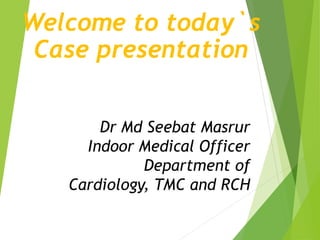 Dr Md Seebat Masrur
Indoor Medical Officer
Department of
Cardiology, TMC and RCH
Welcome to today`s
Case presentation
 