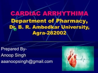 Prepared By-
Anoop Singh
aaanoopsingh@gmail.com
CARDIAC ARRHYTHIMA
Department of Pharmacy,
Dr. B. R. Ambedkar University,
Agra-282002
 