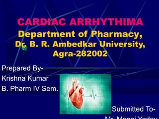 Prepared By-
Krishna Kumar
B. Pharm IV Sem.
Submitted To-
CARDIAC ARRHYTHIMA
Department of Pharmacy,
Dr. B. R. Ambedkar University,
Agra-282002
 