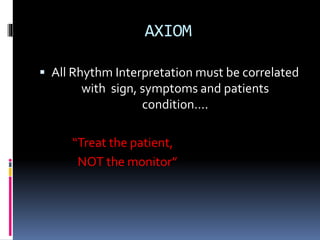 AXIOM
 All Rhythm Interpretation must be correlated
with sign, symptoms and patients
condition….
“Treat the patient,
NOT the monitor”
 