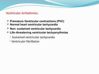 Ventricular Arrhythmias
 Life–threatening ventricular tachyarrythmias
- Sustained ventricular tachycardia
- Ventricular fibrillation
 Premature Ventricular contractions (PVC)
 Normal heart ventricular tachycardia
 Non- sustained ventricular tachycardia
 