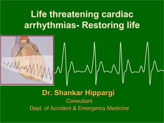 Life threatening cardiac
arrhythmias- Restoring life




     Dr. Shankar Hippargi
                Consultant
 Dept. of Accident & Emergency Medicine
 