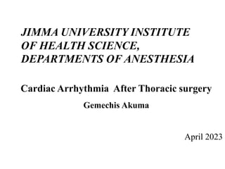 JIMMA UNIVERSITY INSTITUTE
OF HEALTH SCIENCE,
DEPARTMENTS OF ANESTHESIA
Cardiac Arrhythmia After Thoracic surgery
Gemechis Akuma
April 2023
 