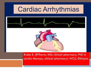 Bruke B. (BPharm, MSc clinical pharmacy, PhD in
cardio therapy, clinical pharmacy) WCU, Ethiopia
Cardiac Arrhythmias
 