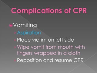  Vomiting
 › Aspiration
 › Place victim on left side
 › Wipe vomit from mouth with
   fingers wrapped in a cloth
 › Reposition and resume CPR
 