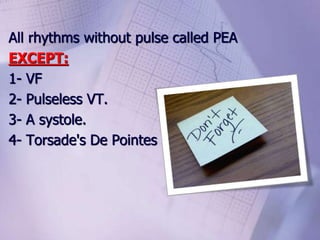 All rhythms without pulse called PEA
EXCEPT:
1- VF
2- Pulseless VT.
3- A systole.
4- Torsade's De Pointes
 