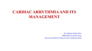 CARDIAC ARRYTHMIAAND ITS
MANAGEMENT
Dr. Sandeep Singh Jadon
MBBS MD Anaesthesiology
Gajraraja Medical College Gwalior madhyapradesh
 