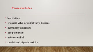 Causes Includes
• heart failure
• tricuspid valve or mitral valve diseases
• pulmonary embolism
• cor pulmonale
• inferior wall MI
• carditis and digoxin toxicity.
 