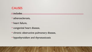 CAUSES
• includes
• atherosclerosis,
• heart failure,
• congenital heart disease,
• chronic obstructive pulmonary disease,
• hypothyroidism and thyrotoxicosis
 