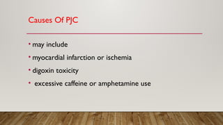 Causes Of PJC
• may include
• myocardial infarction or ischemia
• digoxin toxicity
• excessive caffeine or amphetamine use
 