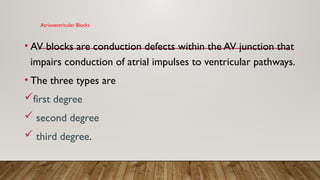 Atrioventricular Blocks
• AV blocks are conduction defects within the AV junction that
impairs conduction of atrial impulses to ventricular pathways.
• The three types are
first degree
 second degree
 third degree.
 