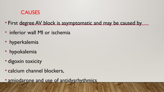CAUSES
• First degree AV block is asymptomatic and may be caused by
• inferior wall MI or ischemia
• hyperkalemia
• hypokalemia
• digoxin toxicity
• calcium channel blockers,
• amiodarone and use of antidysrhythmics
 