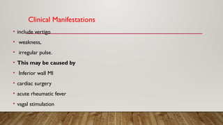 Clinical Manifestations
• include vertigo
• weakness,
• irregular pulse.
• This may be caused by
• Inferior wall MI
• cardiac surgery
• acute rheumatic fever
• vagal stimulation
 