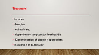 Treatment
• includes:
• Atropine
• epinephrine,
• dopamine for symptomatic bradycardia.
• Discontinuation of digoxin if appropriate.
• Installation of pacemaker
 
