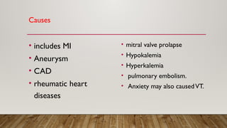 Causes
• includes MI
• Aneurysm
• CAD
• rheumatic heart
diseases
• mitral valve prolapse
• Hypokalemia
• Hyperkalemia
• pulmonary embolism.
• Anxiety may also causedVT.
 