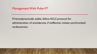 Management With PulseVT
If hemodynamically stable, follow ACLS protocol for
administration of amiodarone, if ineffective, initiate synchronized
cardioversion.
 