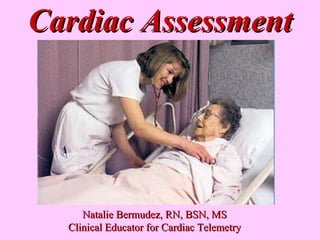 Cardiac Assessment Natalie Bermudez, RN, BSN, MS Clinical Educator for Cardiac Telemetry 