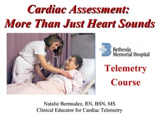 Cardiac Assessment:
More Than Just Heart Sounds


                                   Telemetry
                                    Course

        Natalie Bermudez, RN, BSN, MS
     Clinical Educator for Cardiac Telemetry
 