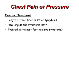 Chest Pain or Pressure
Time and Treatment
• Length of time since onset of symptoms
• How long do the symptoms last?
• Treated in the past for the same symptoms?
 