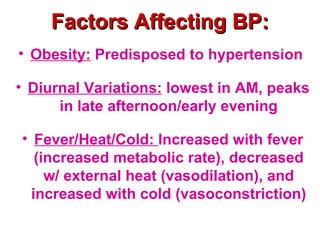 Factors Affecting BP:
• Obesity: Predisposed to hypertension

• Diurnal Variations: lowest in AM, peaks
      in late afternoon/early evening

• Fever/Heat/Cold: Increased with fever
   (increased metabolic rate), decreased
     w/ external heat (vasodilation), and
  increased with cold (vasoconstriction)
 