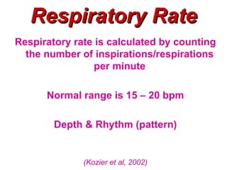 Respiratory Rate
Respiratory rate is calculated by counting
  the number of inspirations/respirations
                 per minute

      Normal range is 15 – 20 bpm

        Depth & Rhythm (pattern)


              (Kozier et al, 2002)
 