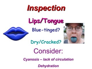 Inspection
   Lips/Tongue
     Blue-tinged?

    Dry/Cracked?

      Consider:
Cyanosis – lack of circulation
        Dehydration
 