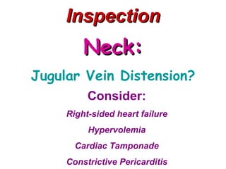 Inspection
         Neck:
Jugular Vein Distension?
          Consider:
     Right-sided heart failure
          Hypervolemia
       Cardiac Tamponade
     Constrictive Pericarditis
 