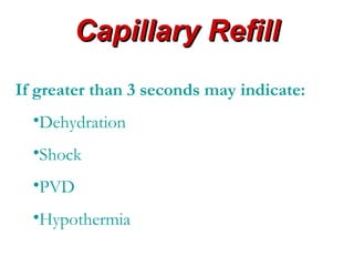 Capillary Refill
If greater than 3 seconds may indicate:
  •Dehydration
  •Shock
  •PVD
  •Hypothermia
 