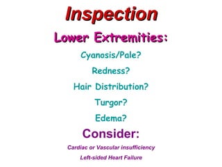 Inspection
Lower Extremities:
       Cyanosis/Pale?
           Redness?
    Hair Distribution?
            Turgor?
            Edema?
       Consider:
  Cardiac or Vascular insufficiency
      Left-sided Heart Failure
 