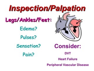 Inspection/Palpation
Legs/Ankles/Feet:
     Edema?
     Pulses?
    Sensation?       Consider:
      Pain?                 DVT
                        Heart Failure
                 Peripheral Vascular Disease
 